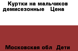 Куртки на мальчиков демисезонные › Цена ­ 1 800 - Московская обл. Дети и материнство » Детская одежда и обувь   . Московская обл.